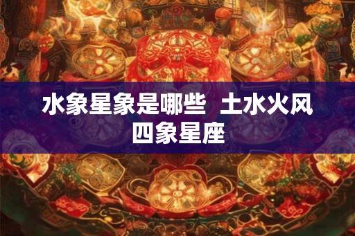 水象星象是哪些 土水火风四象星座 水象星象是哪些 土水火风四象星座