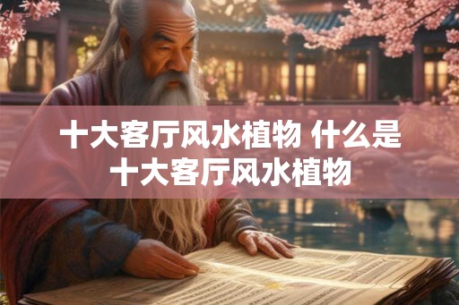 十大客厅风水植物 什么是十大客厅风水植物