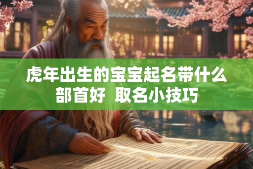 虎年出生的宝宝起名带什么部首好  取名小技巧