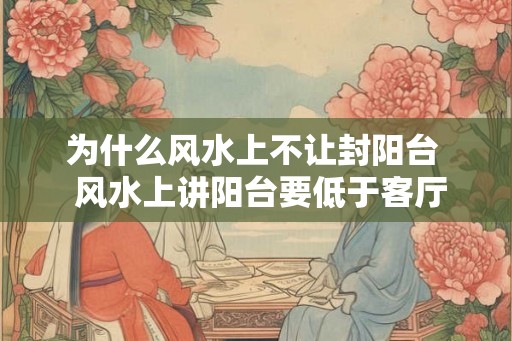 为什么风水上不让封阳台  风水上讲阳台要低于客厅吗
