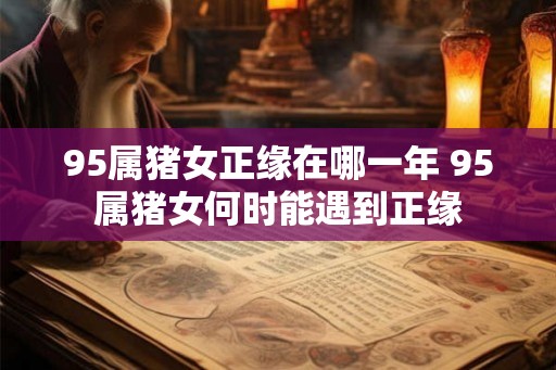 95属猪女正缘在哪一年 95属猪女何时能遇到正缘