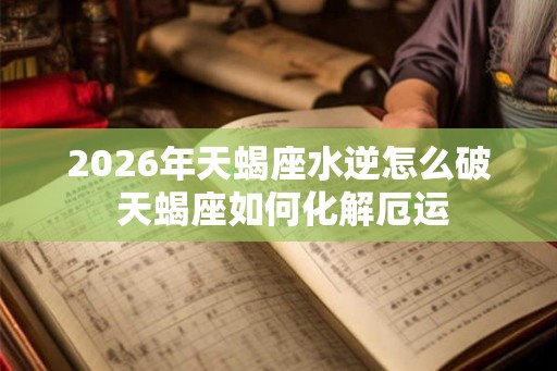 2026年天蝎座水逆怎么破 天蝎座如何化解厄运