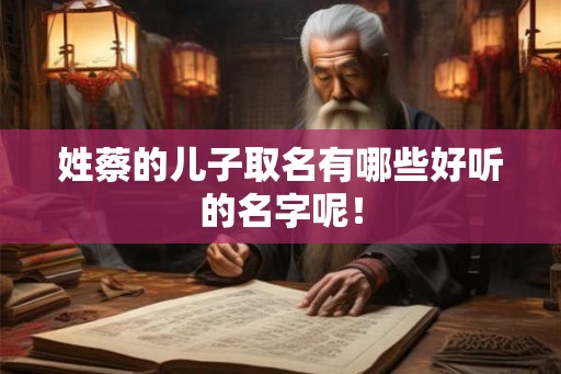 姓蔡的儿子取名有哪些好听的名字呢！