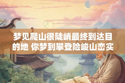 梦见爬山很陡峭最终到达目的地 你梦到攀登险峻山峦实现了目的吗