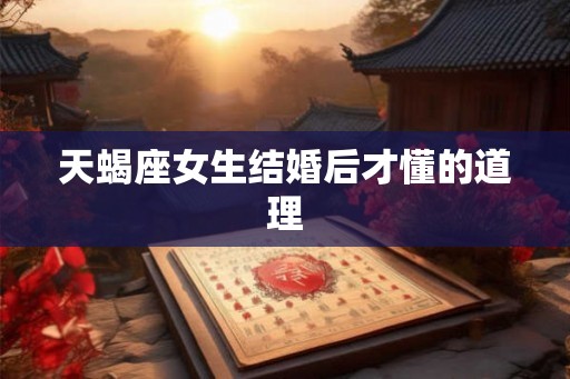 天蝎座女生结婚后才懂的道理 天蝎座女生结婚后才懂的道理