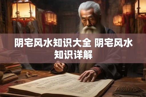 阴宅风水知识大全 阴宅风水知识详解 阴宅风水知识大全 阴宅风水知识详解