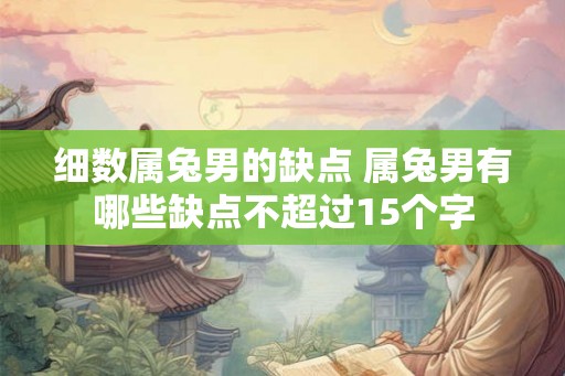 细数属兔男的缺点 属兔男有哪些缺点不超过15个字 细数属兔男的缺点 属兔男有哪些缺点不超过15个字