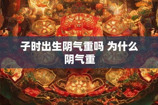 子时出生阴气重吗 为什么阴气重