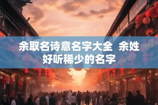 余取名诗意名字大全  余姓好听稀少的名字