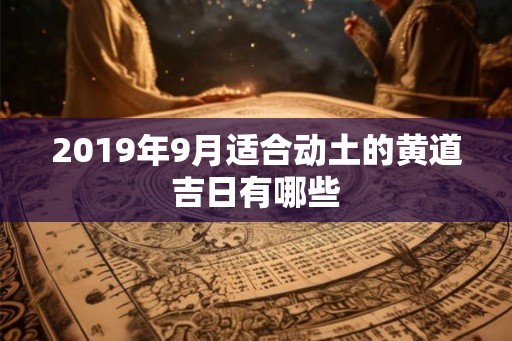 2019年9月适合动土的黄道吉日有哪些