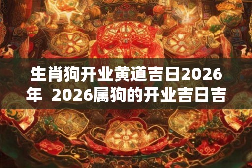 生肖狗开业黄道吉日2026年  2026属狗的开业吉日吉时