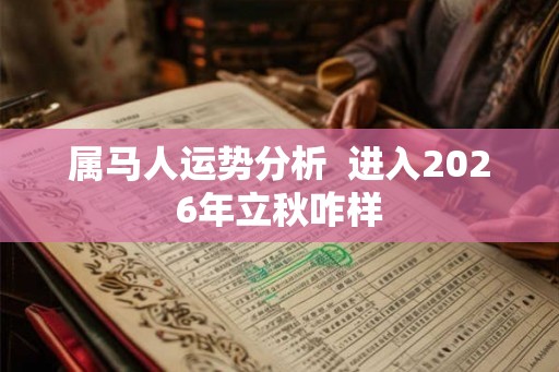 属马人运势分析  进入2026年立秋咋样