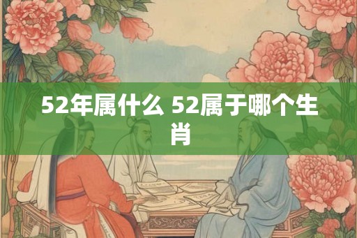 52年属什么 52属于哪个生肖 52年属什么 52属于哪个生肖
