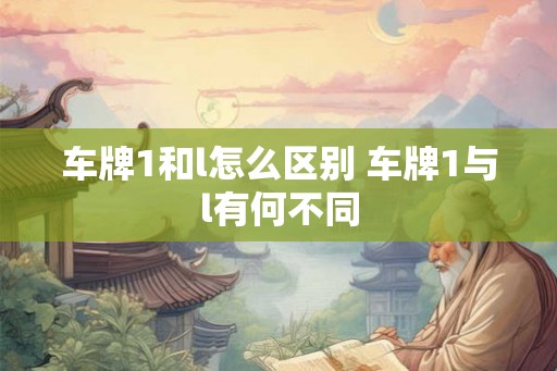 车牌1和l怎么区别 车牌1与l有何不同 车牌1和l怎么区别 车牌1与l有何不同