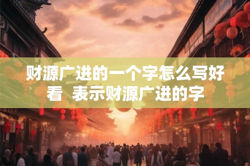 财源广进的一个字怎么写好看  表示财源广进的字
