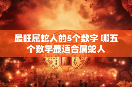 最旺属蛇人的5个数字 哪五个数字最适合属蛇人