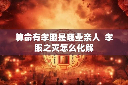 算命有孝服是哪辈亲人  孝服之灾怎么化解