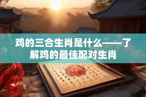 鸡的三合生肖是什么——了解鸡的最佳配对生肖 鸡的三合生肖是什么——了解鸡的最佳配对生肖