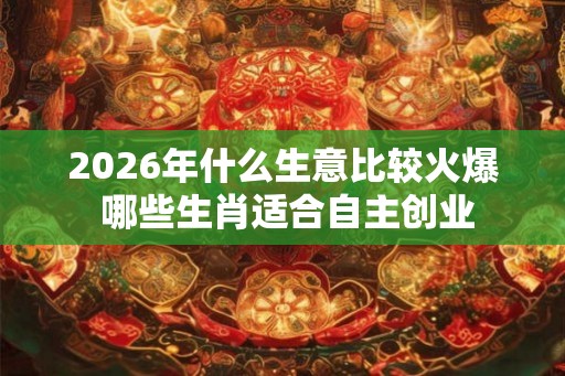 2026年什么生意比较火爆 哪些生肖适合自主创业