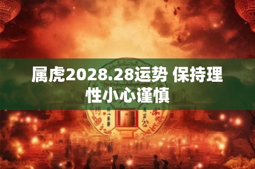 属虎2028.28运势 保持理性小心谨慎