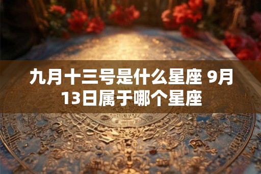 九月十三号是什么星座 9月13日属于哪个星座 九月十三号是什么星座 9月13日属于哪个星座