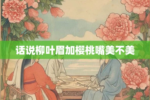 话说柳叶眉加樱桃嘴美不美