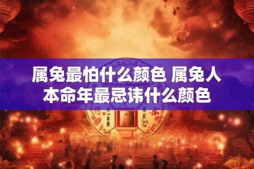 属兔最怕什么颜色 属兔人本命年最忌讳什么颜色