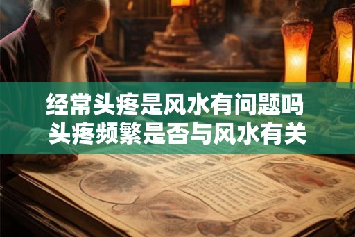 经常头疼是风水有问题吗 头疼频繁是否与风水有关