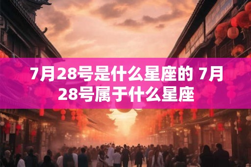 7月28号是什么星座的 7月28号属于什么星座