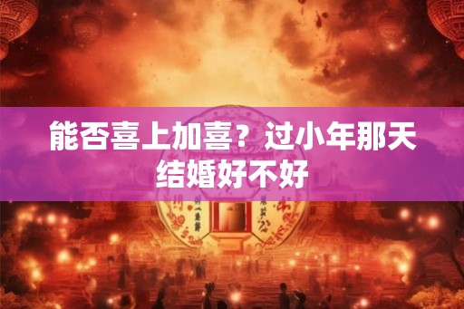 能否喜上加喜？过小年那天结婚好不好