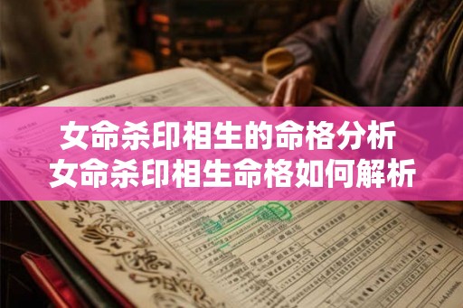 女命杀印相生的命格分析 女命杀印相生命格如何解析