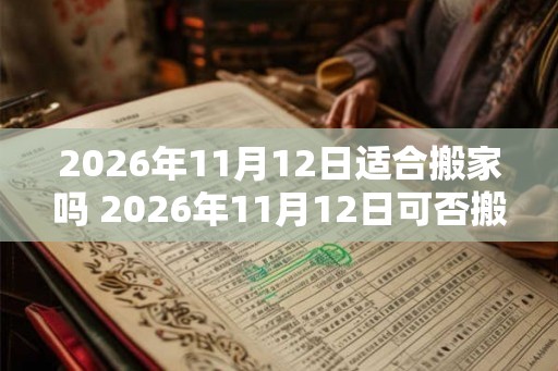 2026年11月12日适合搬家吗 2026年11月12日可否搬家