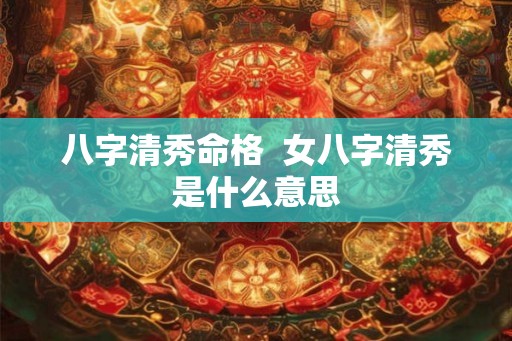 八字清秀命格 女八字清秀是什么意思 八字清秀命格 女八字清秀是什么意思
