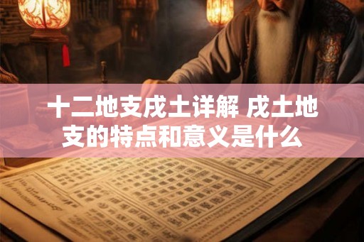 十二地支戌土详解 戌土地支的特点和意义是什么