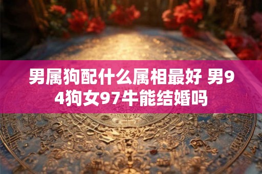 男属狗配什么属相最好 男94狗女97牛能结婚吗