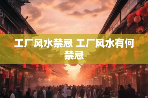 工厂风水禁忌 工厂风水有何禁忌