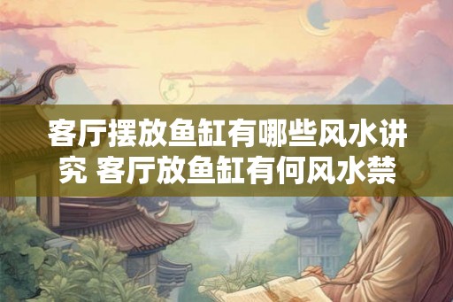 客厅摆放鱼缸有哪些风水讲究 客厅放鱼缸有何风水禁忌