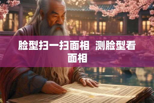 脸型扫一扫面相  测脸型看面相