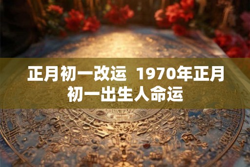正月初一改运  1970年正月初一出生人命运