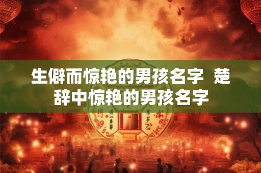 生僻而惊艳的男孩名字 楚辞中惊艳的男孩名字 生僻而惊艳的男孩名字 楚辞中惊艳的男孩名字