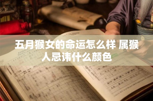 五月猴女的命运怎么样 属猴人忌讳什么颜色