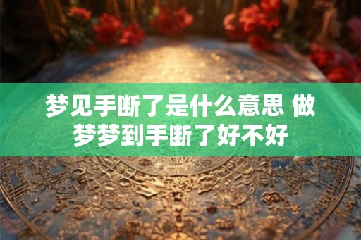 梦见手断了是什么意思 做梦梦到手断了好不好