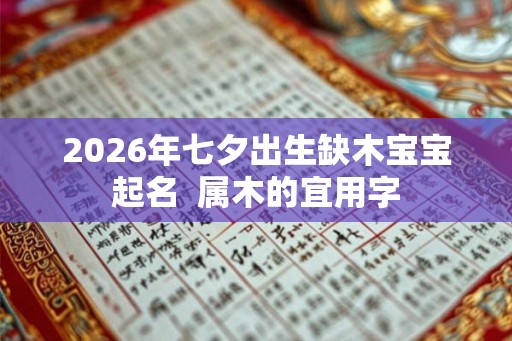 2026年七夕出生缺木宝宝起名 属木的宜用字 2026年七夕出生缺木宝宝起名 属木的宜用字