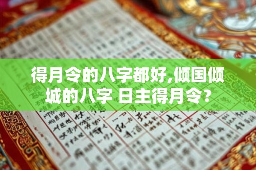 得月令的八字都好,倾国倾城的八字 日主得月令？
