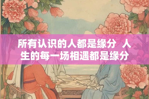 所有认识的人都是缘分  人生的每一场相遇都是缘分