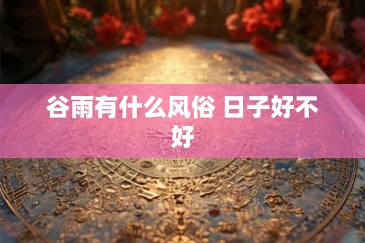 谷雨有什么风俗 日子好不好 谷雨有什么风俗 日子好不好