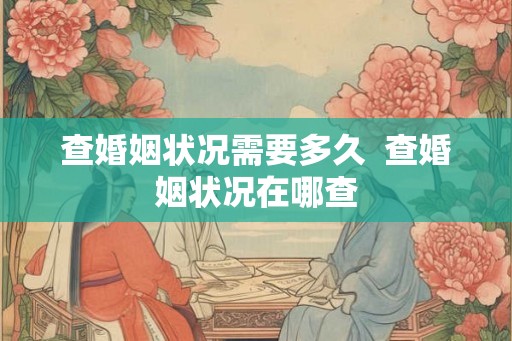 查婚姻状况需要多久 查婚姻状况在哪查 查婚姻状况需要多久 查婚姻状况在哪查