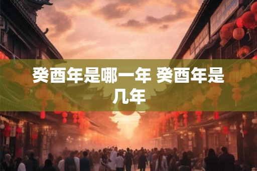 癸酉年是哪一年 癸酉年是几年