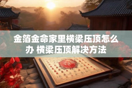 金箔金命家里横梁压顶怎么办 横梁压顶解决方法
