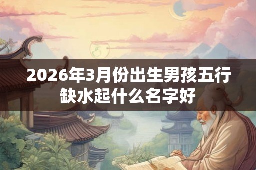 2026年3月份出生男孩五行缺水起什么名字好
